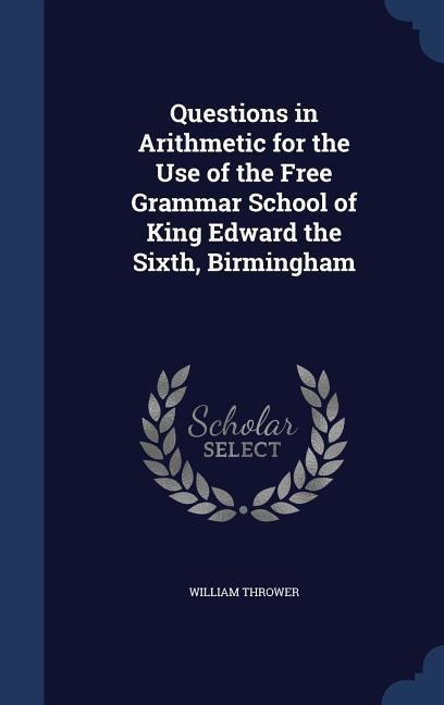 Questions in Arithmetic for the Use of the Free Grammar School of King Edward the Sixth, Birmingham - William Thrower