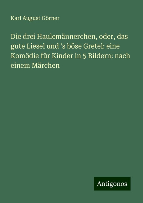 Die drei Haulemännerchen, oder, das gute Liesel und 's böse Gretel: eine Komödie für Kinder in 5 Bildern: nach einem Märchen - Karl August Görner