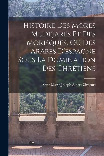 Histoire Des Mores Mudejares Et Des Morisques, Ou Des Arabes D'espagne Sous La Domination Des Chrétiens - Anne Marie Joseph Albert Circourt