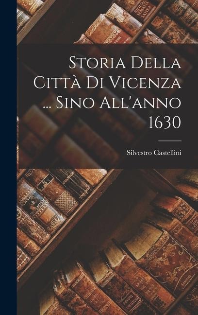 Storia Della Città Di Vicenza ... Sino All'anno 1630 - Silvestro Castellini