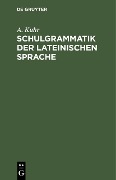 Schulgrammatik der Lateinischen Sprache - A. Kuhr