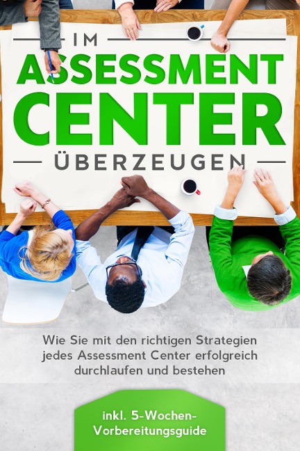 Im Assessment Center überzeugen: Wie Sie mit den richtigen Strategien jedes Assessment Center erfolgreich durchlaufen und bestehen - inkl. 5-Wochen-Vorbereitungsguide - Sebastian Grapengeter