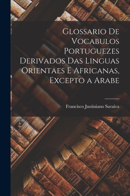 Glossario De Vocabulos Portuguezes Derivados Das Linguas Orientaes E Africanas, Excepto a Arabe - Francisco Justiniano Saraiva