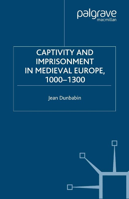 Captivity and Imprisonment in Medieval Europe, 1000-1300 - J. Dunbabin