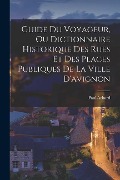 Guide Du Voyageur, Ou Dictionnaire Historique Des Rues Et Des Places Publiques De La Ville D'avignon - Paul Achard