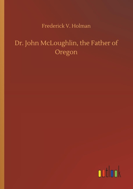 Dr. John McLoughlin, the Father of Oregon - Frederick V. Holman