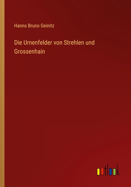 Die Urnenfelder von Strehlen und Grossenhain - Hanns Bruno Geinitz