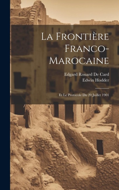 La Frontière Franco-Marocaine: Et Le Protocole Du 20 Juillet 1901 - Edwin Hodder, Edgard Rouard De Card