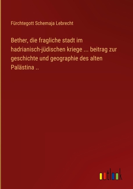 Bether, die fragliche stadt im hadrianisch-jüdischen kriege ... beitrag zur geschichte und geographie des alten Palästina .. - Fürchtegott Schemaja Lebrecht