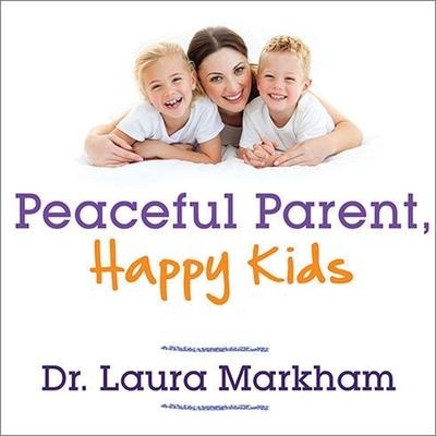 Peaceful Parent, Happy Kids Lib/E: How to Stop Yelling and Start Connecting - Laura Markham