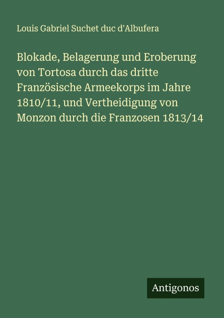 Blokade, Belagerung und Eroberung von Tortosa durch das dritte Französische Armeekorps im Jahre 1810/11, und Vertheidigung von Monzon durch die Franzosen 1813/14 - Louis Gabriel Suchet duc d'Albufera
