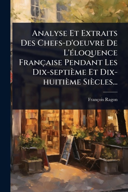 Analyse Et Extraits Des Chefs-d'oeuvre De L'Ã(c)loquence Française Pendant Les Dix-septième Et Dix-huitième Siècles... - François Ragon