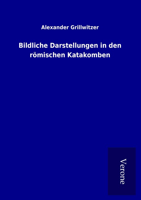 Bildliche Darstellungen in den römischen Katakomben - Alexander Grillwitzer