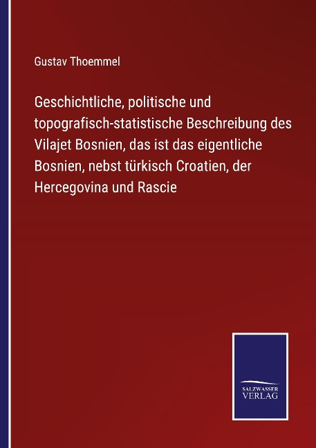Geschichtliche, politische und topografisch-statistische Beschreibung des Vilajet Bosnien, das ist das eigentliche Bosnien, nebst türkisch Croatien, der Hercegovina und Rascie - Gustav Thoemmel