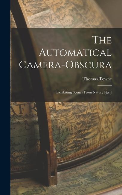 The Automatical Camera-obscura; Exhibiting Scenes From Nature [&c.] - Thomas Towne