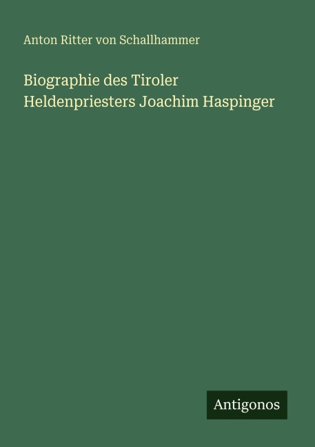 Biographie des Tiroler Heldenpriesters Joachim Haspinger - Anton Ritter Von Schallhammer