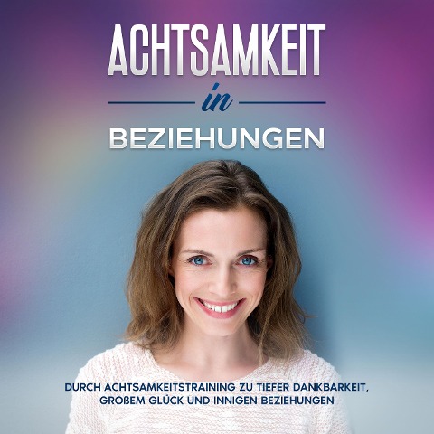 Achtsamkeit in Beziehungen: Durch Achtsamkeitstraining zu tiefer Dankbarkeit, großem Glück und innigen Beziehungen - Hannelore Blumenberg