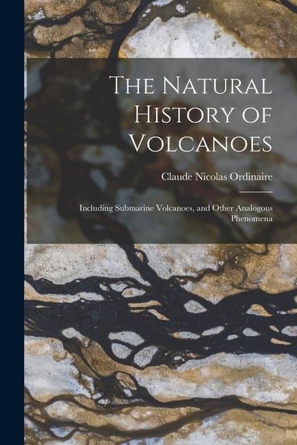The Natural History of Volcanoes: Including Submarine Volcanoes, and Other Analogous Phenomena - Claude Nicolas Ordinaire