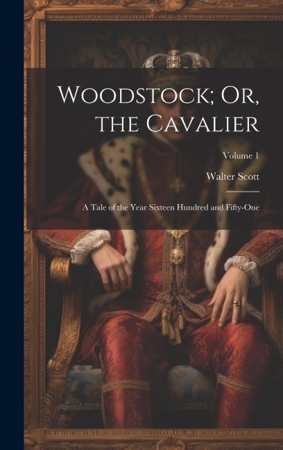 Woodstock; Or, the Cavalier: A Tale of the Year Sixteen Hundred and Fifty-One; Volume 1 - Walter Scott