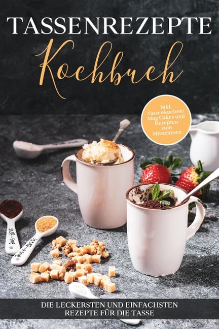 Tassenrezepte Kochbuch: Die leckersten und einfachsten Rezepte für die Tasse - inkl. Tassenkuchen/Mug Cakes und Rezepten zum Mitnehmen - Marna Kampen