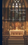 Cover-Bild zum Titel 'Sainte Reine D'alise: Études Sur Sa Vie, Les Actes De Son Martyre Et Son Culte...' von 'Quillot (L'Abbé ).'