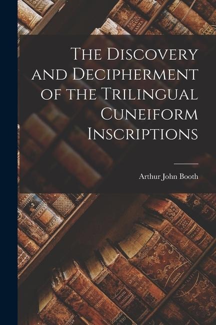 The Discovery and Decipherment of the Trilingual Cuneiform Inscriptions - Arthur John Booth