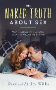 The Naked Truth About Sex: How to Develop More Intimacy Inside and Outside the Bedroom - Dave Willis, Ashley Willis