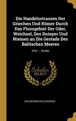 Die Handelsstrassen Der Griechen Und Römer Durch Das Flussgebiet Der Oder, Weichsel, Des Dnieper Und Niemen an Die Gestade Des Baltischen Meeres - Jan Nepomucen Sadowski