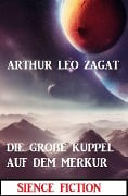 Die große Kuppel auf dem Merkur: Science Fiction - Arthur Leo Zagat