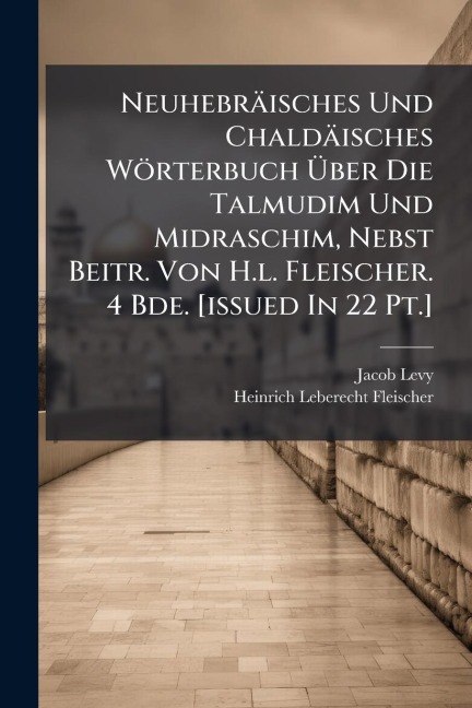 Neuhebräisches Und Chaldäisches Wörterbuch Ãber Die Talmudim Und Midraschim, Nebst Beitr. Von H.l. Fleischer. 4 Bde. [issued In 22 Pt.] - Jacob Levy