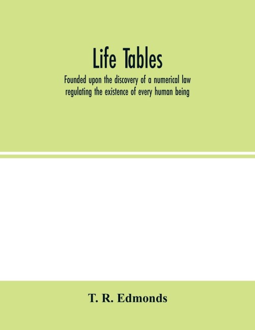 Life tables, founded upon the discovery of a numerical law regulating the existence of every human being - T. R. Edmonds