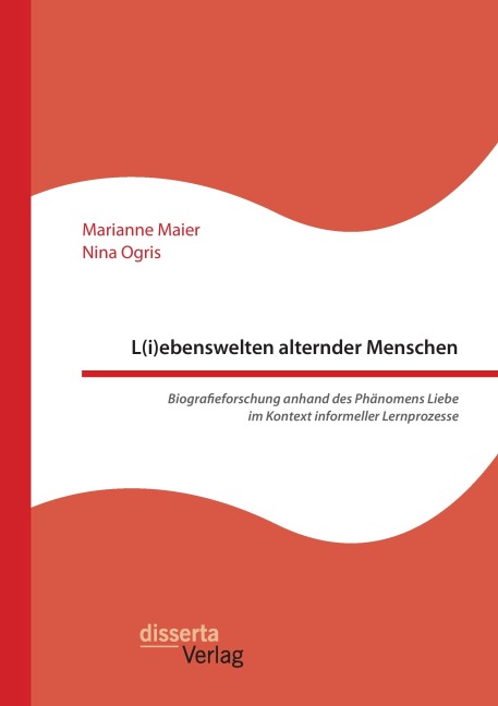 L(i)ebenswelten alternder Menschen. Biografieforschung anhand des Phänomens Liebe im Kontext informeller Lernprozesse - Marianne Maier, Nina Ogris