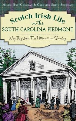 Scotch-Irish Life in the South Carolina Piedmont: Why They Wore Five Petticoats on Sunday - Millie Huff Coleman, Caroline Smith Sherman