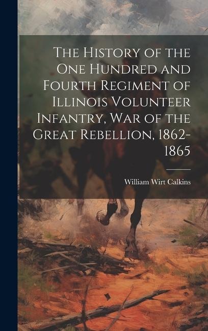 The History of the One Hundred and Fourth Regiment of Illinois Volunteer Infantry, war of the Great Rebellion, 1862-1865 - William Wirt Calkins