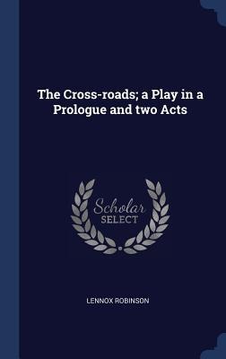 The Cross-roads; a Play in a Prologue and two Acts - Lennox Robinson