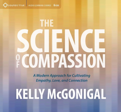 The Science of Compassion: A Modern Approach for Cultivating Empathy, Love, and Connection - Kelly Mcgonigal