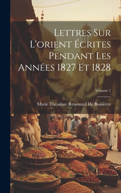 Lettres Sur L'orient Écrites Pendant Les Années 1827 Et 1828; Volume 1 - Marie Théodore Renouard De Bussierre
