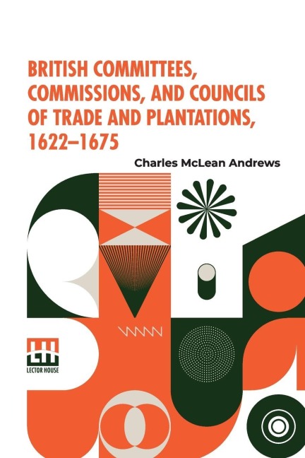 British Committees, Commissions, And Councils Of Trade And Plantations, 1622-1675 - Charles Mclean Andrews