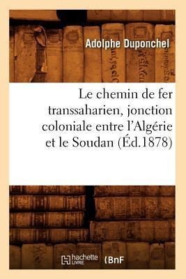 Le Chemin de Fer Transsaharien, Jonction Coloniale Entre l'Algérie Et Le Soudan (Éd.1878) - Adolphe Duponchel