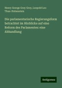 Die parlamentarische Regierungsform betrachtet im Hinblicke auf eine Reform des Parlamentes: eine Abhandlung - Henry George Grey Grey, Leopold Leo Thun-Hohenstein