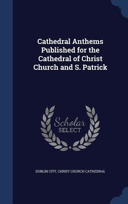 Cathedral Anthems Published for the Cathedral of Christ Church and S. Patrick - 