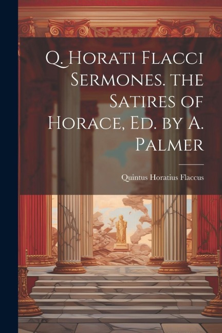 Q. Horati Flacci Sermones. the Satires of Horace, Ed. by A. Palmer - Quintus Horatius Flaccus