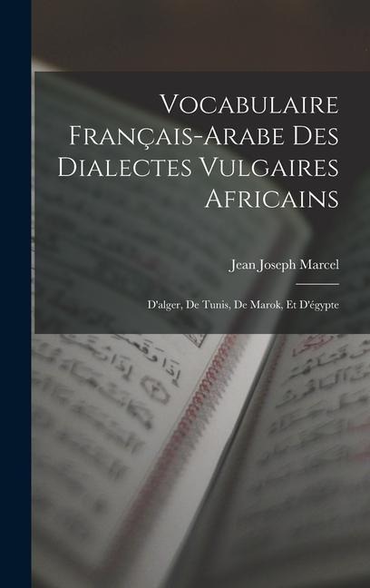 Vocabulaire Français-Arabe Des Dialectes Vulgaires Africains: D'alger, De Tunis, De Marok, Et D'égypte - Jean Joseph Marcel