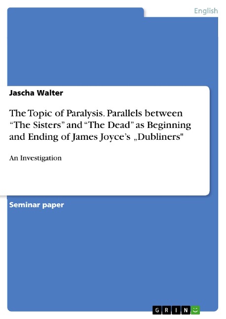An Investigation of Parallels between "The Sisters" and "The Dead" as Beginning and Ending of James Joyce's Short Story Collection Dubliners, Considering the Topic of Paralysis in particular - Jascha Walter