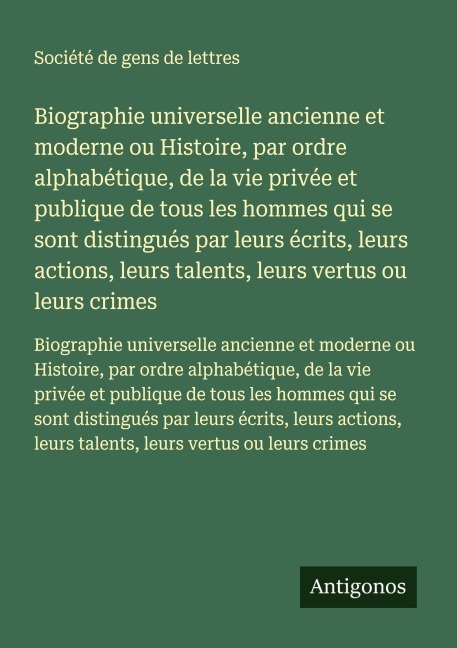 Biographie universelle ancienne et moderne ou Histoire, par ordre alphabétique, de la vie privée et publique de tous les hommes qui se sont distingués par leurs écrits, leurs actions, leurs talents, leurs vertus ou leurs crimes - Société De Gens De Lettres
