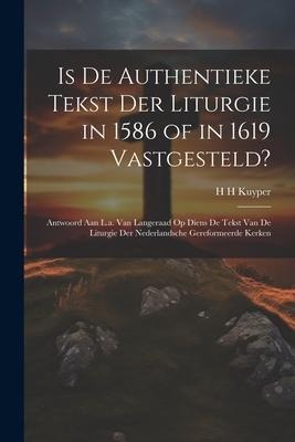 Is De Authentieke Tekst Der Liturgie in 1586 of in 1619 Vastgesteld?: Antwoord Aan L.a. Van Langeraad Op Diens De Tekst Van De Liturgie Der Nederlands - H. H. Kuyper