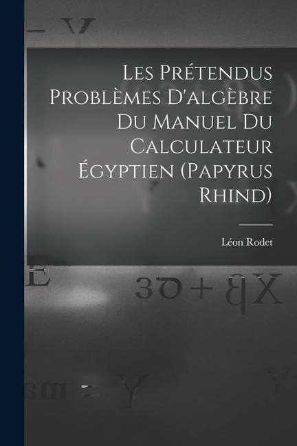 Les Prétendus Problèmes D'algèbre Du Manuel Du Calculateur Égyptien (Papyrus Rhind) - Léon Rodet