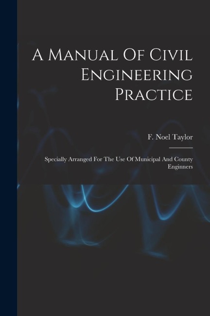 A Manual Of Civil Engineering Practice: Specially Arranged For The Use Of Municipal And County Enginners - F. Noel Taylor