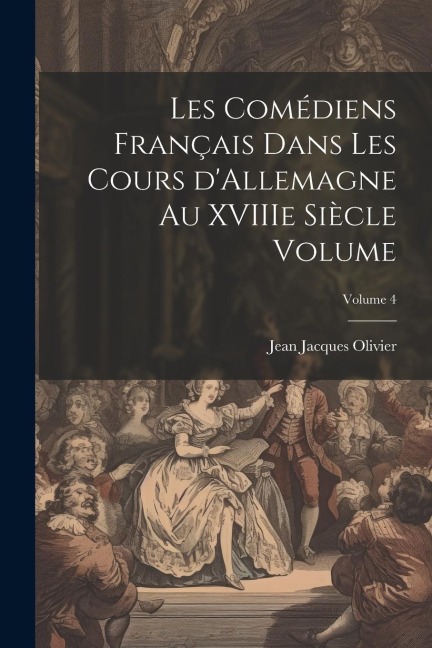 Les comédiens français dans les cours d'Allemagne au XVIIIe siècle Volume; Volume 4 - Olivier Jean Jacques