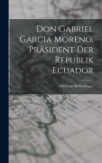 Cover-Bild zum Titel 'Don Gabriel Garcia Moreno, Präsident der Republik Ecuador' von 'Adolf Von Berlichingen'